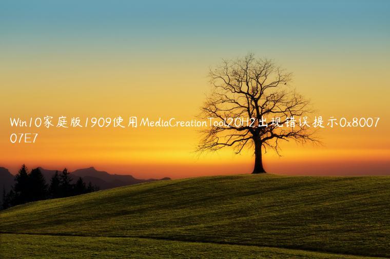 Win10家庭版1909使用MediaCreationTool20H2出现错误提示0x800707E7