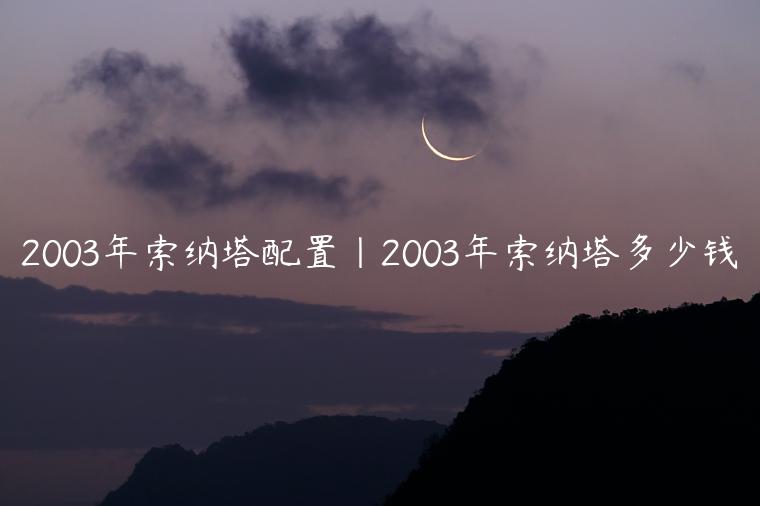 2003年索纳塔配置|2003年索纳塔多少钱