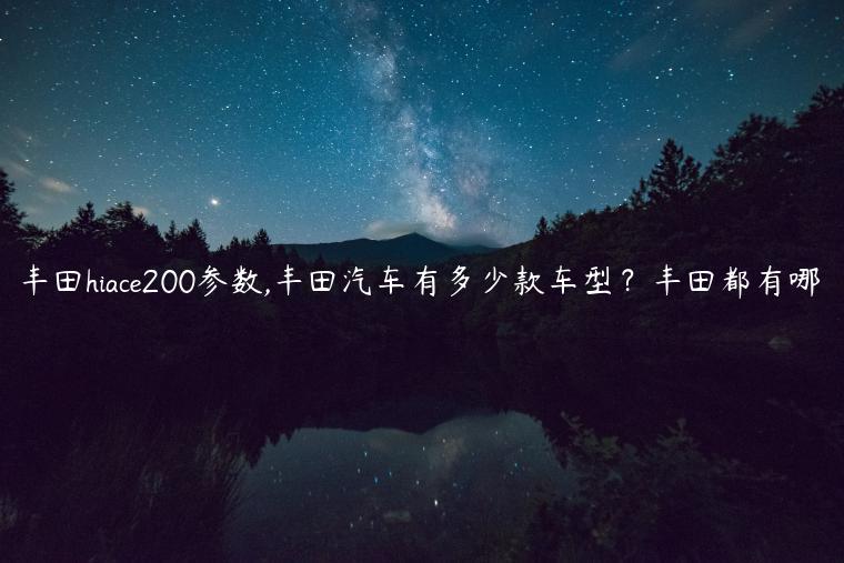 丰田hiace200参数,丰田汽车有多少款车型？丰田都有哪